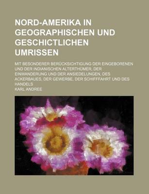 Book cover for Nord-Amerika in Geographischen Und Geschictlichen Umrissen; Mit Besonderer Berucksichtigung Der Eingeborenen Und Der Indianischen Alterthumer, Der Einwanderung Und Der Ansiedelungen, Des Ackerbaues, Der Gewerbe, Der Schifffahrt Und Des Handels