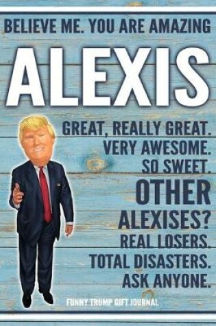 Cover of Believe Me. You Are Amazing Alexis Great, Really Great. Very Awesome. So Sweet. Other Alexises? Real Losers. Total Disasters. Ask Anyone. Funny Trump Gift Journal