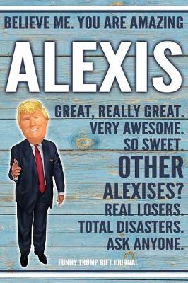 Book cover for Believe Me. You Are Amazing Alexis Great, Really Great. Very Awesome. So Sweet. Other Alexises? Real Losers. Total Disasters. Ask Anyone. Funny Trump Gift Journal