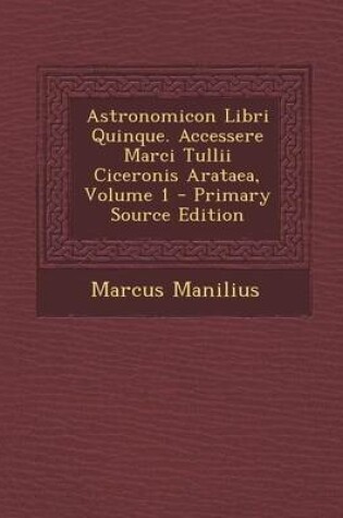 Cover of Astronomicon Libri Quinque. Accessere Marci Tullii Ciceronis Arataea, Volume 1 - Primary Source Edition