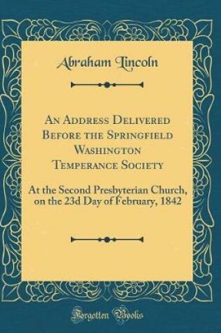 Cover of An Address Delivered Before the Springfield Washington Temperance Society: At the Second Presbyterian Church, on the 23d Day of February, 1842 (Classic Reprint)