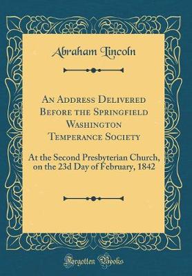 Book cover for An Address Delivered Before the Springfield Washington Temperance Society: At the Second Presbyterian Church, on the 23d Day of February, 1842 (Classic Reprint)