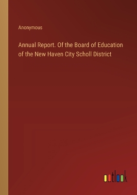 Book cover for Annual Report. Of the Board of Education of the New Haven City Scholl District