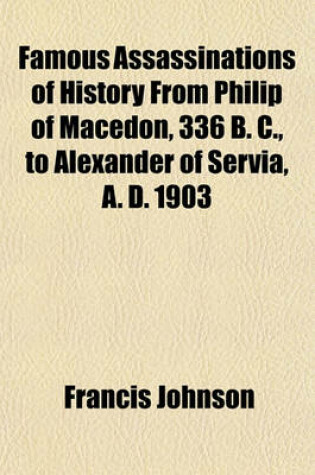 Cover of Famous Assassinations of History from Philip of Macedon, 336 B. C., to Alexander of Servia, A. D. 1903