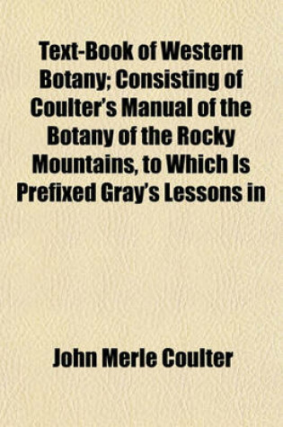 Cover of Text-Book of Western Botany; Consisting of Coulter's Manual of the Botany of the Rocky Mountains, to Which Is Prefixed Gray's Lessons in