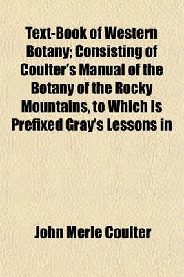 Book cover for Text-Book of Western Botany; Consisting of Coulter's Manual of the Botany of the Rocky Mountains, to Which Is Prefixed Gray's Lessons in