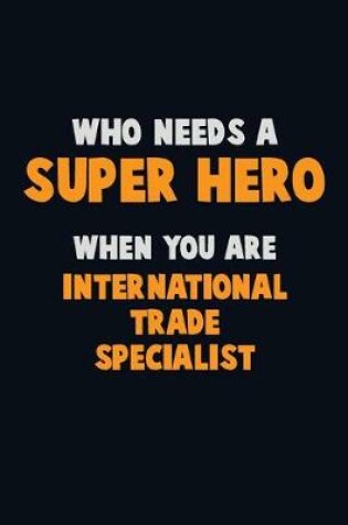 Cover of Who Need A SUPER HERO, When You Are International Trade Specialist