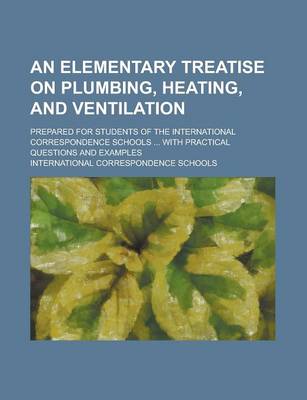 Book cover for An Elementary Treatise on Plumbing, Heating, and Ventilation; Prepared for Students of the International Correspondence Schools ... with Practical Questions and Examples Volume 2