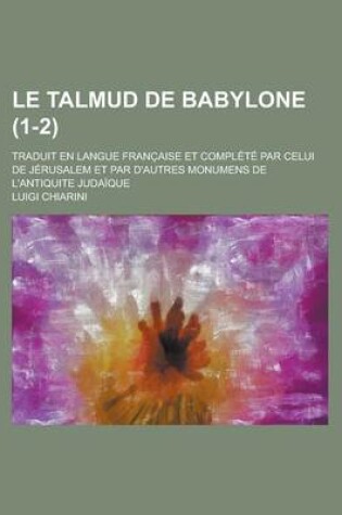 Cover of Le Talmud de Babylone; Traduit En Langue Franc Aise Et Complete Par Celui de Jerusalem Et Par D'Autres Monumens de L'Antiquite Judaique (1-2)