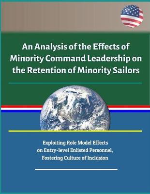 Book cover for An Analysis of the Effects of Minority Command Leadership on the Retention of Minority Sailors - Exploiting Role Model Effects on Entry-level Enlisted Personnel, Fostering Culture of Inclusion