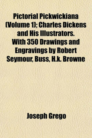 Cover of Pictorial Pickwickiana (Volume 1); Charles Dickens and His Illustrators. with 350 Drawings and Engravings by Robert Seymour, Buss, H.K. Browne