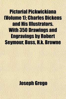 Book cover for Pictorial Pickwickiana (Volume 1); Charles Dickens and His Illustrators. with 350 Drawings and Engravings by Robert Seymour, Buss, H.K. Browne