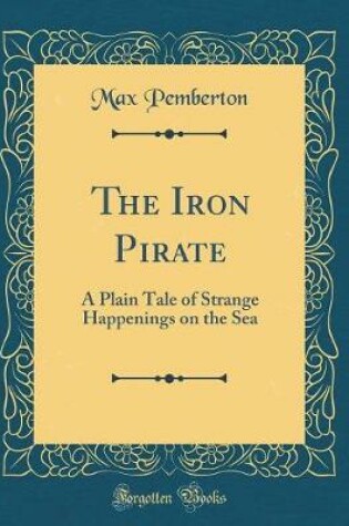 Cover of The Iron Pirate: A Plain Tale of Strange Happenings on the Sea (Classic Reprint)