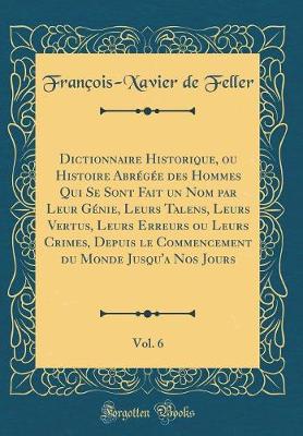 Book cover for Dictionnaire Historique, ou Histoire Abrégée des Hommes Qui Se Sont Fait un Nom par Leur Génie, Leurs Talens, Leurs Vertus, Leurs Erreurs ou Leurs Crimes, Depuis le Commencement du Monde Jusqu'a Nos Jours, Vol. 6 (Classic Reprint)