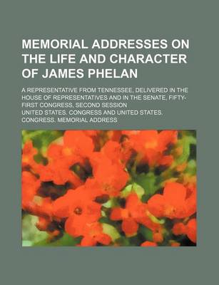 Book cover for Memorial Addresses on the Life and Character of James Phelan; A Representative from Tennessee, Delivered in the House of Representatives and in the Senate, Fifty-First Congress, Second Session