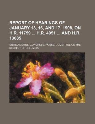 Book cover for Report of Hearings of January 13, 16, and 17, 1908, on H.R. 11759 H.R. 4051 and H.R. 13085