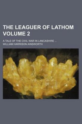 Cover of The Leaguer of Lathom Volume 2; A Tale of the Civil War in Lancashire