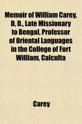Cover of Memoir of William Carey, D, D., Late Missionary to Bengal, Professor of Oriental Languages in the College of Fort William, Calculta