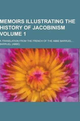 Cover of Memoirs Illustrating the History of Jacobinism; A Translation from the French of the ABBE Barruel... Volume 1