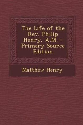 Cover of The Life of the REV. Philip Henry, A.M. - Primary Source Edition