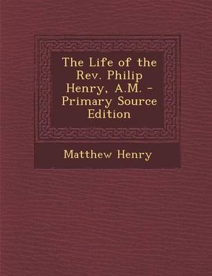 Book cover for The Life of the REV. Philip Henry, A.M. - Primary Source Edition