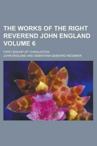 Cover of The Works of the Right Reverend John England; First Bishop of Charleston Volume 6