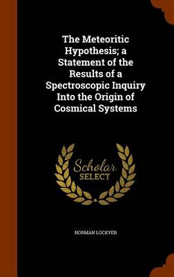 Book cover for The Meteoritic Hypothesis; A Statement of the Results of a Spectroscopic Inquiry Into the Origin of Cosmical Systems