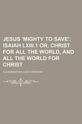 Cover of Jesus 'Mighty to Save'; Isaiah LXIII.1 Or, Christ for All the World, and All the World for Christ