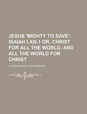 Book cover for Jesus 'Mighty to Save'; Isaiah LXIII.1 Or, Christ for All the World, and All the World for Christ