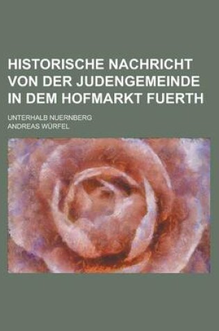 Cover of Historische Nachricht Von Der Judengemeinde in Dem Hofmarkt Fuerth; Unterhalb Nuernberg