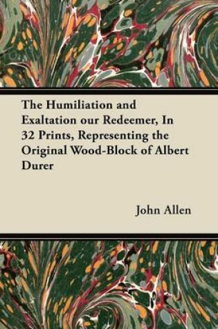 Cover of The Humiliation and Exaltation Our Redeemer, In 32 Prints, Representing the Original Wood-Block of Albert Durer