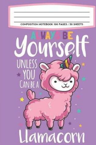 Cover of Composition Notebook 100 Pages / 50 Sheets Always Be Yourself Unless You Can Be A Llamacorn