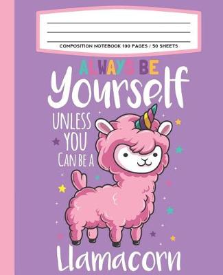 Book cover for Composition Notebook 100 Pages / 50 Sheets Always Be Yourself Unless You Can Be A Llamacorn