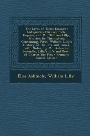 Cover of The Lives of Those Eminent Antiquaries Elias Ashmole, Esquire, and Mr. William Lilly, Written by Themselves; Containing, First, William Lilly's Histor