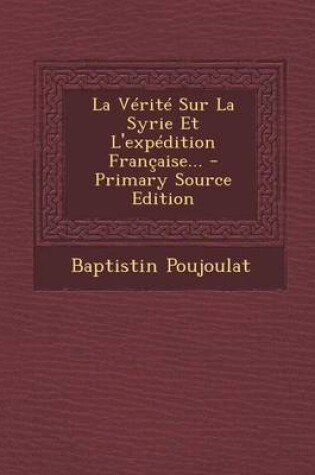 Cover of La Verite Sur La Syrie Et L'Expedition Francaise... - Primary Source Edition