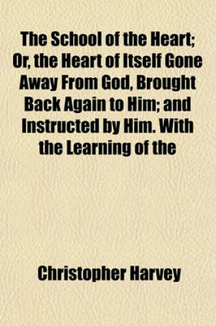 Cover of The School of the Heart; Or, the Heart of Itself Gone Away from God, Brought Back Again to Him; And Instructed by Him. with the Learning of the