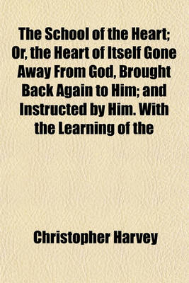 Book cover for The School of the Heart; Or, the Heart of Itself Gone Away from God, Brought Back Again to Him; And Instructed by Him. with the Learning of the