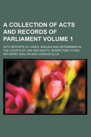 Cover of A Collection of Acts and Records of Parliament Volume 1; With Reports of Cases, Argued and Determined in the Courts of Law and Equity, Respecting Ti
