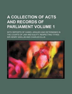 Book cover for A Collection of Acts and Records of Parliament Volume 1; With Reports of Cases, Argued and Determined in the Courts of Law and Equity, Respecting Ti