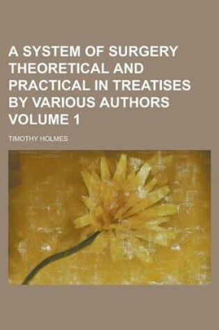Cover of A System of Surgery Theoretical and Practical in Treatises by Various Authors Volume 1