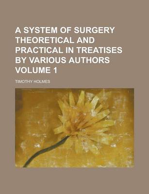 Book cover for A System of Surgery Theoretical and Practical in Treatises by Various Authors Volume 1