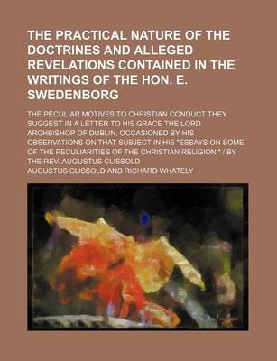 Book cover for The Practical Nature of the Doctrines and Alleged Revelations Contained in the Writings of the Hon. E. Swedenborg; The Peculiar Motives to Christian Conduct They Suggest in a Letter to His Grace the Lord Archbishop of Dublin, Occasioned by His Observations on