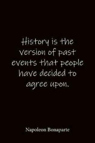 Cover of History is the version of past events that people have decided to agree upon. Napoleon Bonaparte