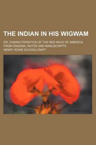 Cover of The Indian in His Wigwam; Or, Characteristics of the Red Race of America. from Original Notes and Manuscripts