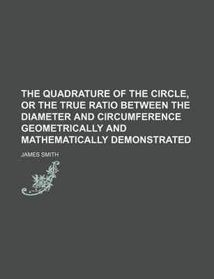 Book cover for The Quadrature of the Circle, or the True Ratio Between the Diameter and Circumference Geometrically and Mathematically Demonstrated