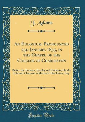 Book cover for An Eulogium, Pronounced 23d January, 1835, in the Chapel of the College of Charleston: Before the Trustees, Faculty and Students; On the Life and Character of the Late Elias Horry, Esq. (Classic Reprint)