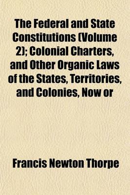 Book cover for The Federal and State Constitutions (Volume 2); Colonial Charters, and Other Organic Laws of the States, Territories, and Colonies, Now or Heretofore Forming the United States of America