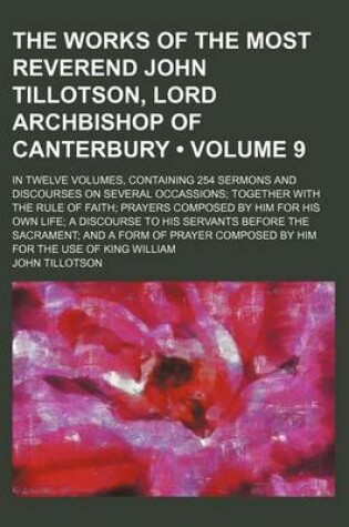 Cover of The Works of the Most Reverend John Tillotson, Lord Archbishop of Canterbury (Volume 9); In Twelve Volumes, Containing 254 Sermons and Discourses on Several Occassions Together with the Rule of Faith Prayers Composed by Him for His Own Life a Discourse to