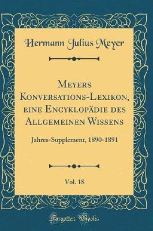 Cover of Meyers Konversations-Lexikon, eine Encyklopädie des Allgemeinen Wissens, Vol. 18: Jahres-Supplement, 1890-1891 (Classic Reprint)