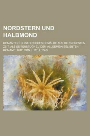 Cover of Nordstern Und Halbmond; Romantisch-Historisches Gemalde Aus Der Neuesten Zeit. ALS Seitenstuck Zu Dem Allgemein Beliebten Romane 1812, Von L. Rellstab